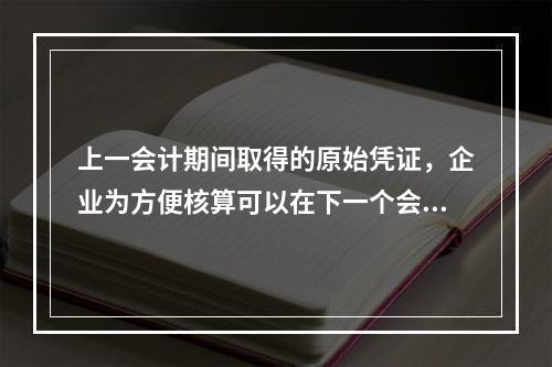 上一会计期间取得的原始凭证，企业为方便核算可以在下一个会计期