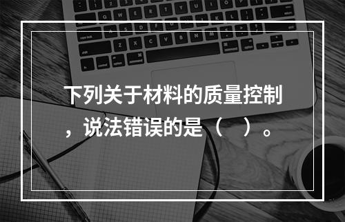 下列关于材料的质量控制，说法错误的是（　）。