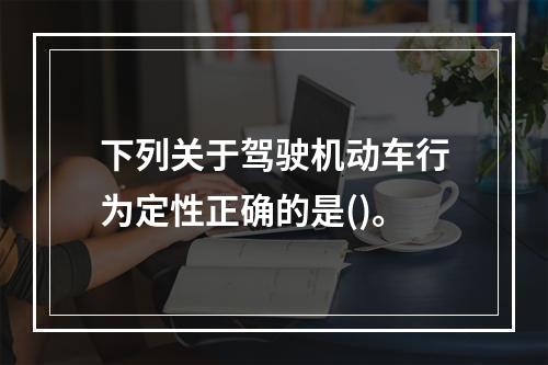 下列关于驾驶机动车行为定性正确的是()。