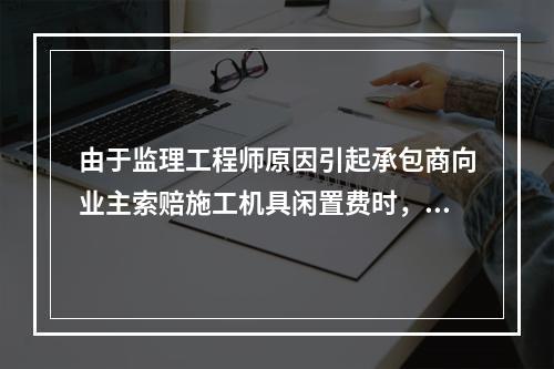 由于监理工程师原因引起承包商向业主索赔施工机具闲置费时，承包