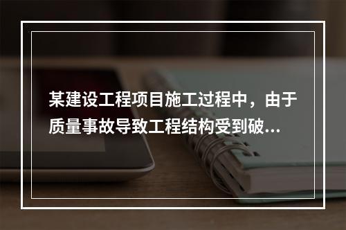 某建设工程项目施工过程中，由于质量事故导致工程结构受到破坏，