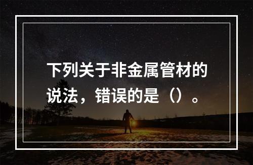 下列关于非金属管材的说法，错误的是（）。