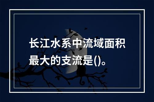 长江水系中流域面积最大的支流是()。