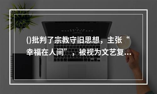 ()批判了宗教守旧思想，主张“幸福在人间”，被视为文艺复兴的