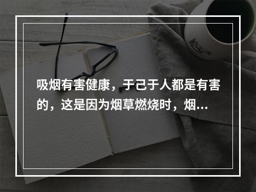 吸烟有害健康，于己于人都是有害的，这是因为烟草燃烧时，烟雾中