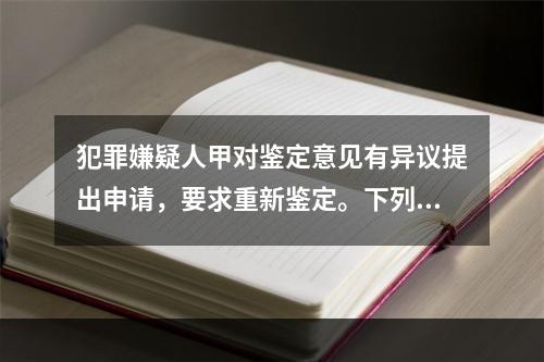 犯罪嫌疑人甲对鉴定意见有异议提出申请，要求重新鉴定。下列说法