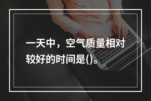 一天中，空气质量相对较好的时间是()。