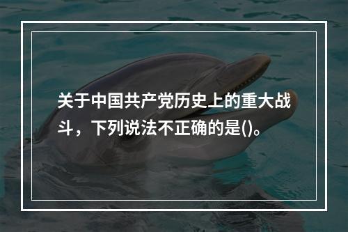 关于中国共产党历史上的重大战斗，下列说法不正确的是()。