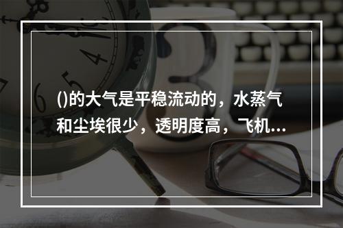 ()的大气是平稳流动的，水蒸气和尘埃很少，透明度高，飞机便在