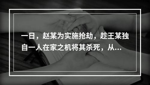 一日，赵某为实施抢劫，趁王某独自一人在家之机将其杀死，从其家