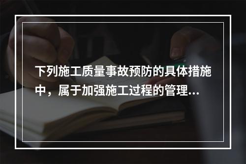 下列施工质量事故预防的具体措施中，属于加强施工过程的管理的是