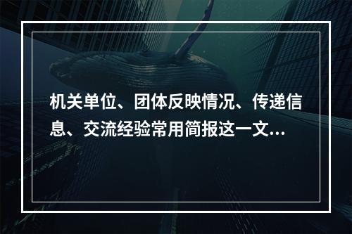 机关单位、团体反映情况、传递信息、交流经验常用简报这一文种。