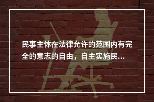 民事主体在法律允许的范围内有完全的意志的自由，自主实施民事法