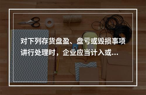 对下列存货盘盈、盘亏或毁损事项讲行处理时，企业应当计入或冲减