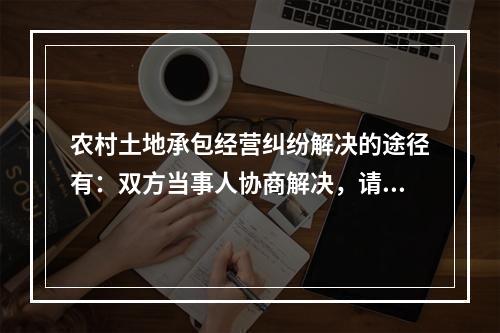 农村土地承包经营纠纷解决的途径有：双方当事人协商解决，请求村