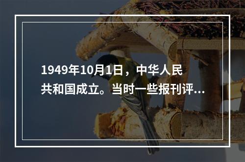 1949年10月1日，中华人民共和国成立。当时一些报刊评论说