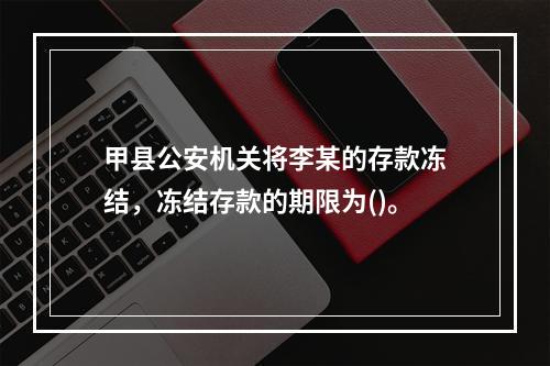 甲县公安机关将李某的存款冻结，冻结存款的期限为()。