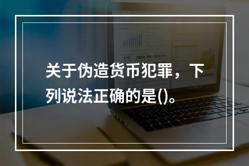 关于伪造货币犯罪，下列说法正确的是()。