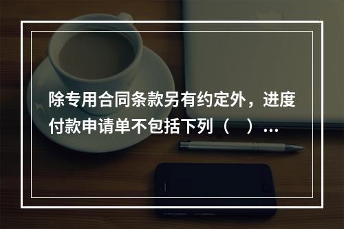 除专用合同条款另有约定外，进度付款申请单不包括下列（　）。