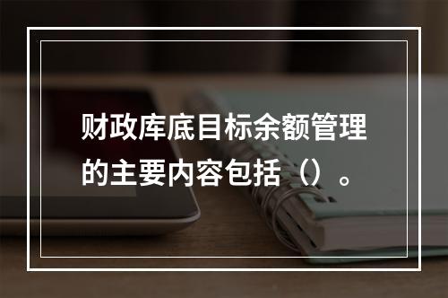 财政库底目标余额管理的主要内容包括（）。