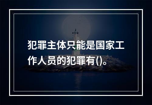 犯罪主体只能是国家工作人员的犯罪有()。