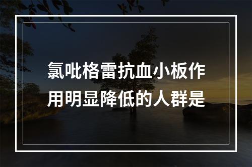 氯吡格雷抗血小板作用明显降低的人群是