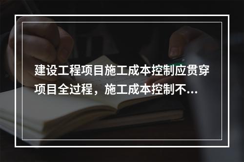 建设工程项目施工成本控制应贯穿项目全过程，施工成本控制不包括