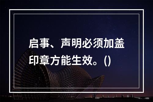 启事、声明必须加盖印章方能生效。()