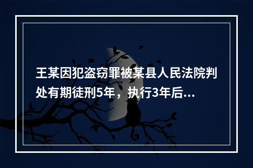 王某因犯盗窃罪被某县人民法院判处有期徒刑5年，执行3年后被决