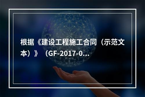 根据《建设工程施工合同（示范文本）》（GF-2017-020