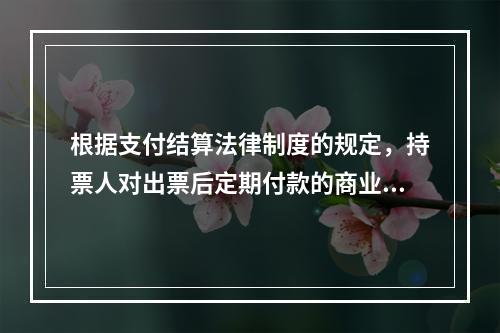 根据支付结算法律制度的规定，持票人对出票后定期付款的商业汇票