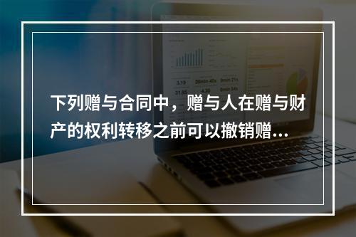 下列赠与合同中，赠与人在赠与财产的权利转移之前可以撤销赠与的