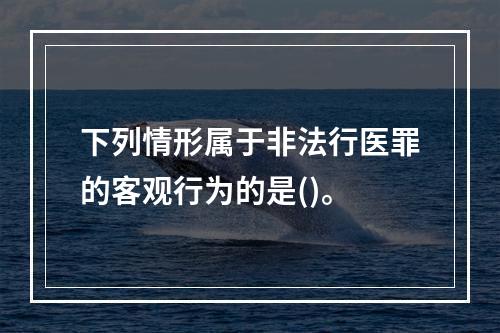 下列情形属于非法行医罪的客观行为的是()。