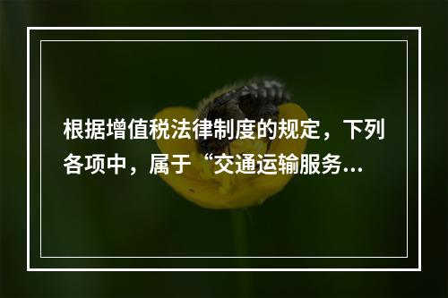 根据增值税法律制度的规定，下列各项中，属于“交通运输服务”的