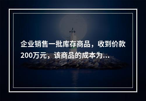 企业销售一批库存商品，收到价款200万元，该商品的成本为17