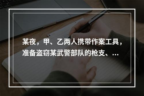 某夜，甲、乙两人携带作案工具，准备盗窃某武警部队的枪支、弹药