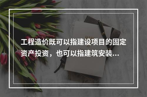 工程造价既可以指建设项目的固定资产投资，也可以指建筑安装工程