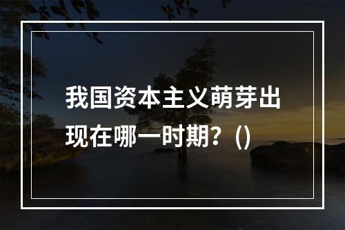 我国资本主义萌芽出现在哪一时期？()