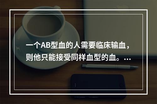 一个AB型血的人需要临床输血，则他只能接受同样血型的血。()