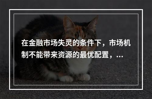 在金融市场失灵的条件下，市场机制不能带来资源的最优配置，因此