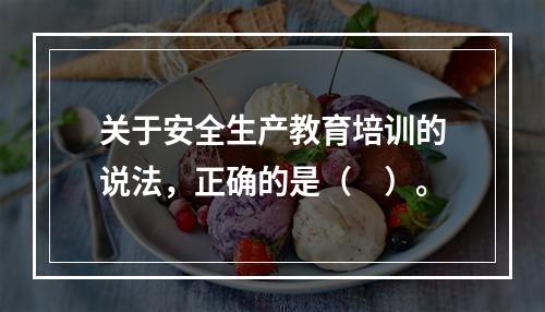 关于安全生产教育培训的说法，正确的是（　）。