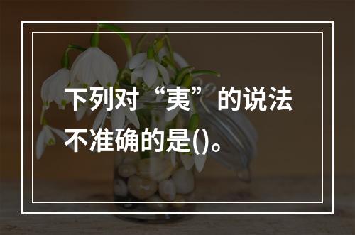 下列对“夷”的说法不准确的是()。