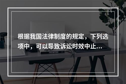 根据我国法律制度的规定，下列选项中，可以导致诉讼时效中止的是