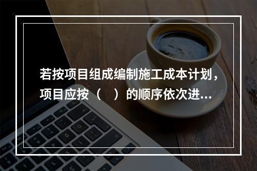 若按项目组成编制施工成本计划，项目应按（　）的顺序依次进行分