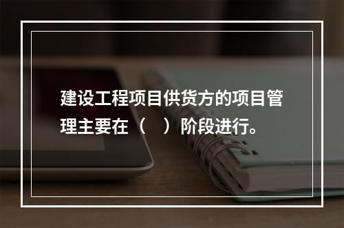 建设工程项目供货方的项目管理主要在（　）阶段进行。