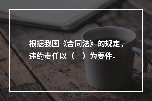 根据我国《合同法》的规定，违约责任以（　）为要件。