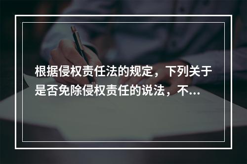 根据侵权责任法的规定，下列关于是否免除侵权责任的说法，不正确