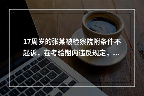 17周岁的张某被检察院附条件不起诉，在考验期内违反规定，被撤