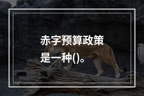 赤字预算政策是一种()。