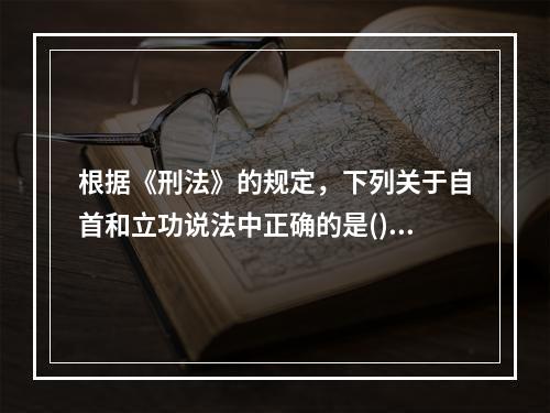 根据《刑法》的规定，下列关于自首和立功说法中正确的是()。